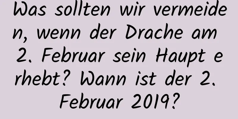 Was sollten wir vermeiden, wenn der Drache am 2. Februar sein Haupt erhebt? Wann ist der 2. Februar 2019?