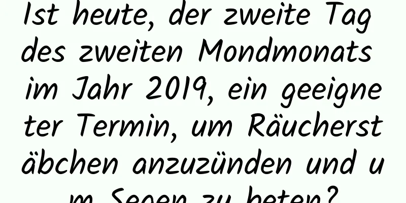 Ist heute, der zweite Tag des zweiten Mondmonats im Jahr 2019, ein geeigneter Termin, um Räucherstäbchen anzuzünden und um Segen zu beten?