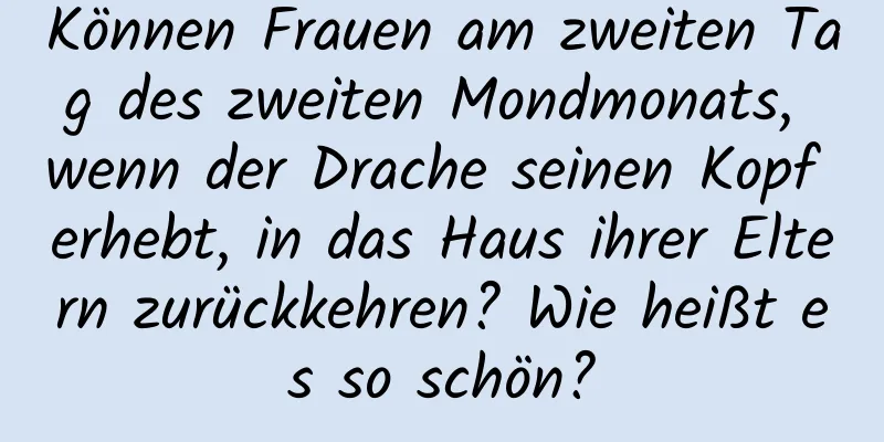 Können Frauen am zweiten Tag des zweiten Mondmonats, wenn der Drache seinen Kopf erhebt, in das Haus ihrer Eltern zurückkehren? Wie heißt es so schön?