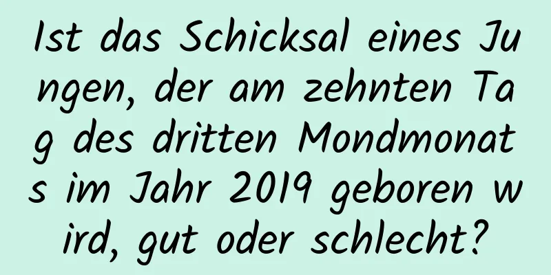 Ist das Schicksal eines Jungen, der am zehnten Tag des dritten Mondmonats im Jahr 2019 geboren wird, gut oder schlecht?