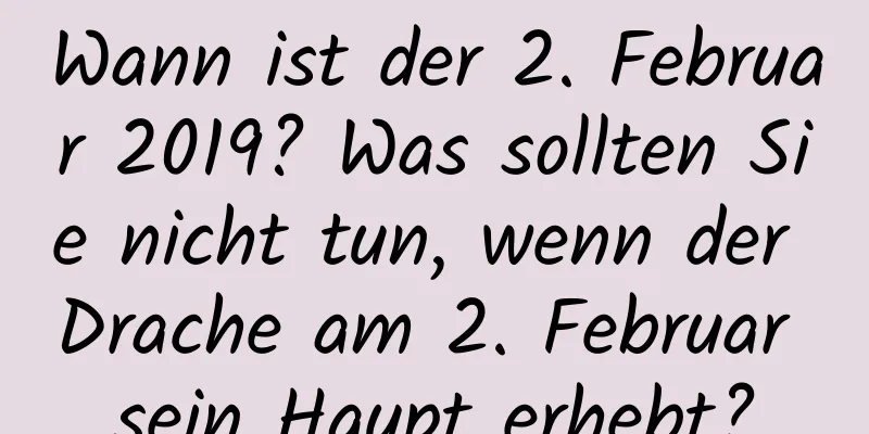 Wann ist der 2. Februar 2019? Was sollten Sie nicht tun, wenn der Drache am 2. Februar sein Haupt erhebt?