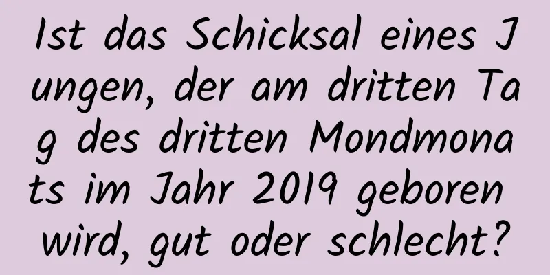 Ist das Schicksal eines Jungen, der am dritten Tag des dritten Mondmonats im Jahr 2019 geboren wird, gut oder schlecht?