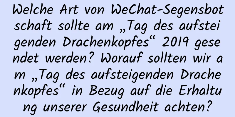 Welche Art von WeChat-Segensbotschaft sollte am „Tag des aufsteigenden Drachenkopfes“ 2019 gesendet werden? Worauf sollten wir am „Tag des aufsteigenden Drachenkopfes“ in Bezug auf die Erhaltung unserer Gesundheit achten?