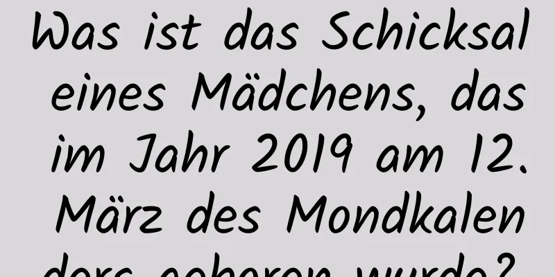 Was ist das Schicksal eines Mädchens, das im Jahr 2019 am 12. März des Mondkalenders geboren wurde?