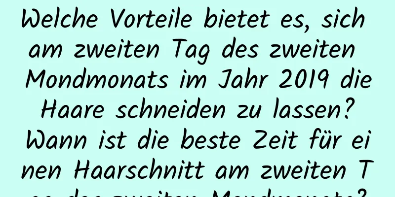 Welche Vorteile bietet es, sich am zweiten Tag des zweiten Mondmonats im Jahr 2019 die Haare schneiden zu lassen? Wann ist die beste Zeit für einen Haarschnitt am zweiten Tag des zweiten Mondmonats?