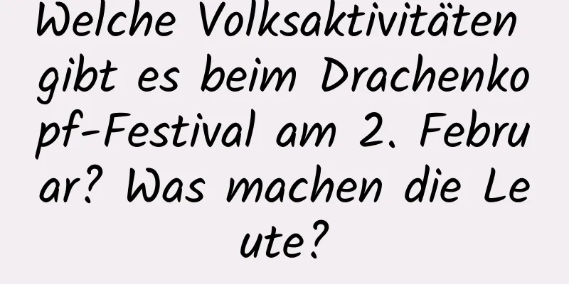 Welche Volksaktivitäten gibt es beim Drachenkopf-Festival am 2. Februar? Was machen die Leute?