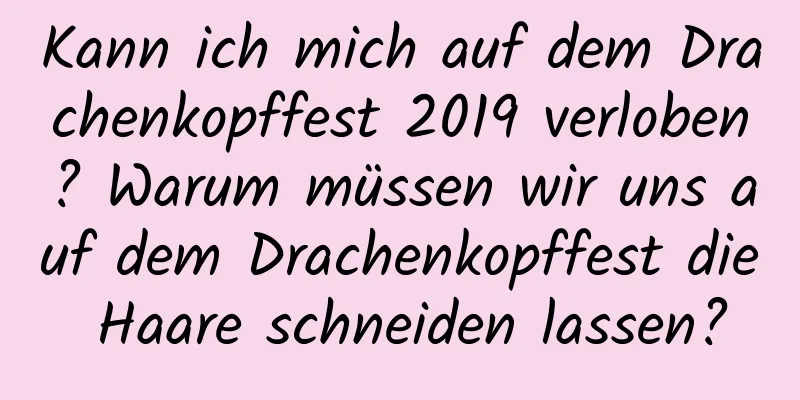 Kann ich mich auf dem Drachenkopffest 2019 verloben? Warum müssen wir uns auf dem Drachenkopffest die Haare schneiden lassen?