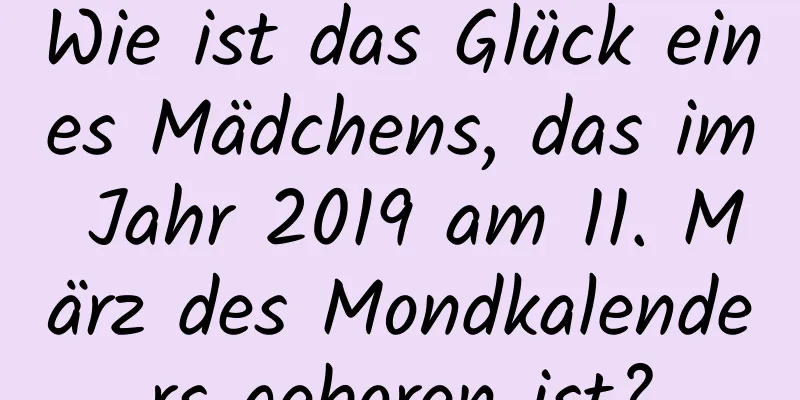 Wie ist das Glück eines Mädchens, das im Jahr 2019 am 11. März des Mondkalenders geboren ist?