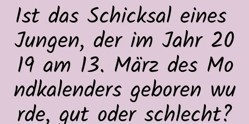 Ist das Schicksal eines Jungen, der im Jahr 2019 am 13. März des Mondkalenders geboren wurde, gut oder schlecht?