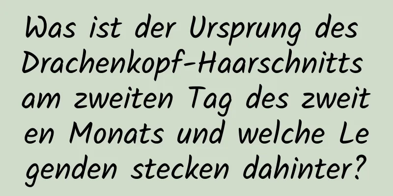 Was ist der Ursprung des Drachenkopf-Haarschnitts am zweiten Tag des zweiten Monats und welche Legenden stecken dahinter?