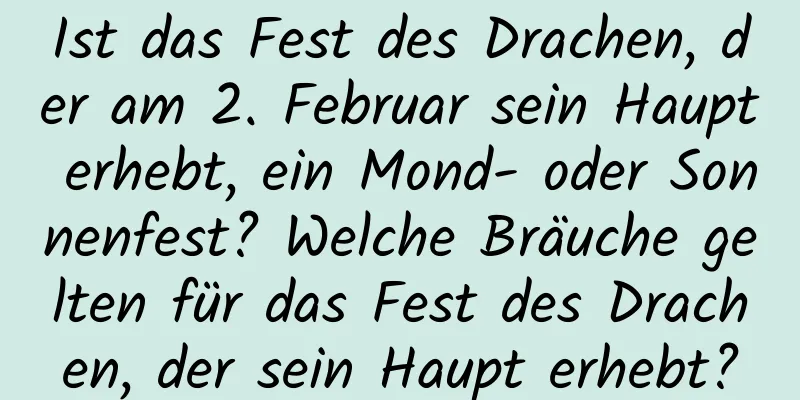 Ist das Fest des Drachen, der am 2. Februar sein Haupt erhebt, ein Mond- oder Sonnenfest? Welche Bräuche gelten für das Fest des Drachen, der sein Haupt erhebt?