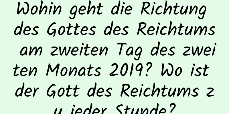 Wohin geht die Richtung des Gottes des Reichtums am zweiten Tag des zweiten Monats 2019? Wo ist der Gott des Reichtums zu jeder Stunde?