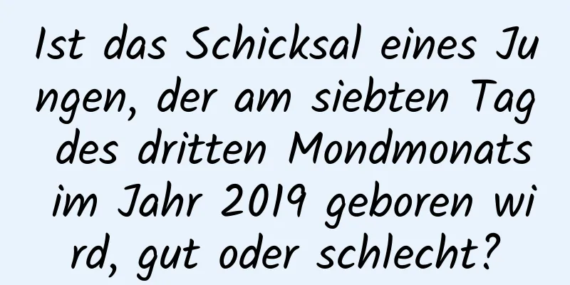 Ist das Schicksal eines Jungen, der am siebten Tag des dritten Mondmonats im Jahr 2019 geboren wird, gut oder schlecht?