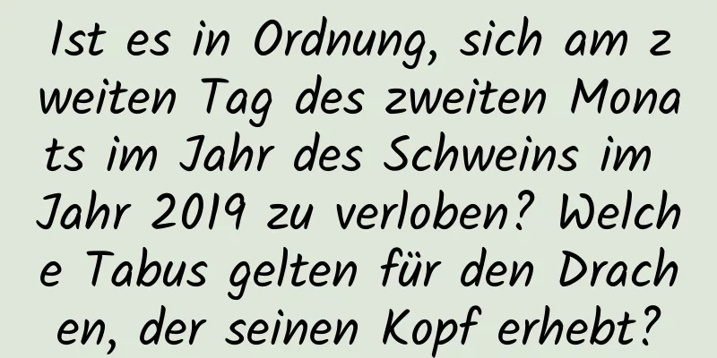 Ist es in Ordnung, sich am zweiten Tag des zweiten Monats im Jahr des Schweins im Jahr 2019 zu verloben? Welche Tabus gelten für den Drachen, der seinen Kopf erhebt?