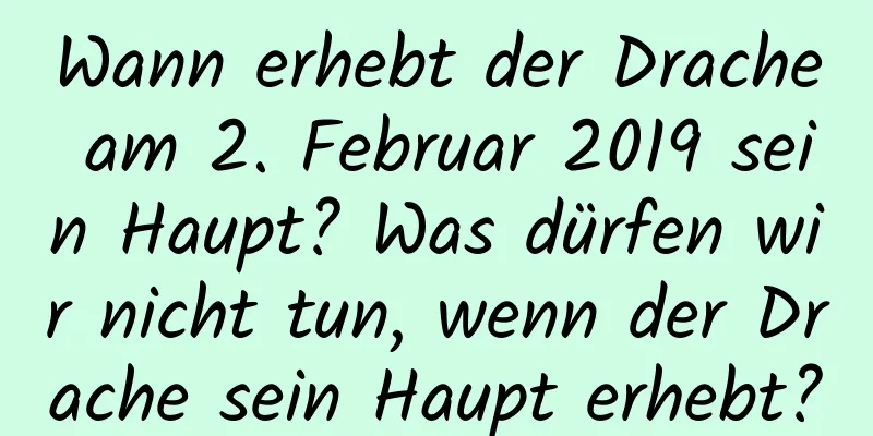 Wann erhebt der Drache am 2. Februar 2019 sein Haupt? Was dürfen wir nicht tun, wenn der Drache sein Haupt erhebt?