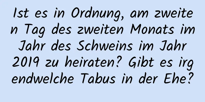 Ist es in Ordnung, am zweiten Tag des zweiten Monats im Jahr des Schweins im Jahr 2019 zu heiraten? Gibt es irgendwelche Tabus in der Ehe?