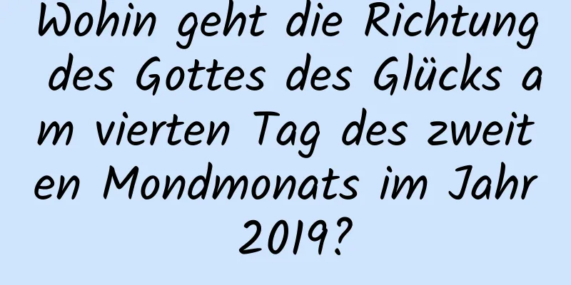 Wohin geht die Richtung des Gottes des Glücks am vierten Tag des zweiten Mondmonats im Jahr 2019?