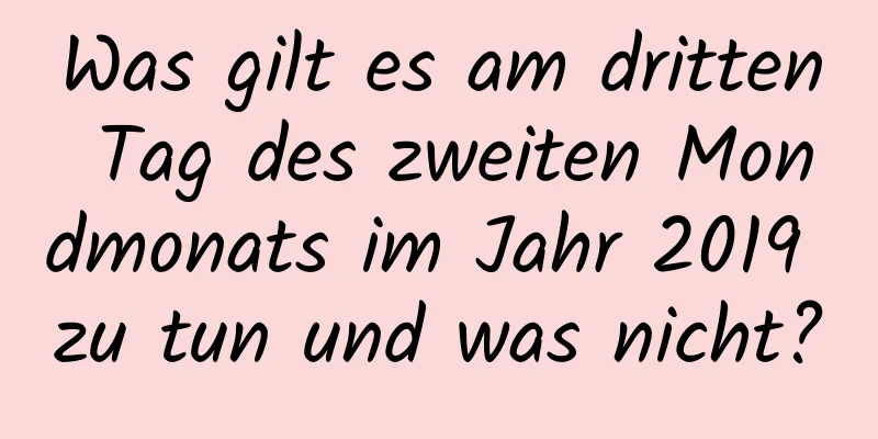 Was gilt es am dritten Tag des zweiten Mondmonats im Jahr 2019 zu tun und was nicht?