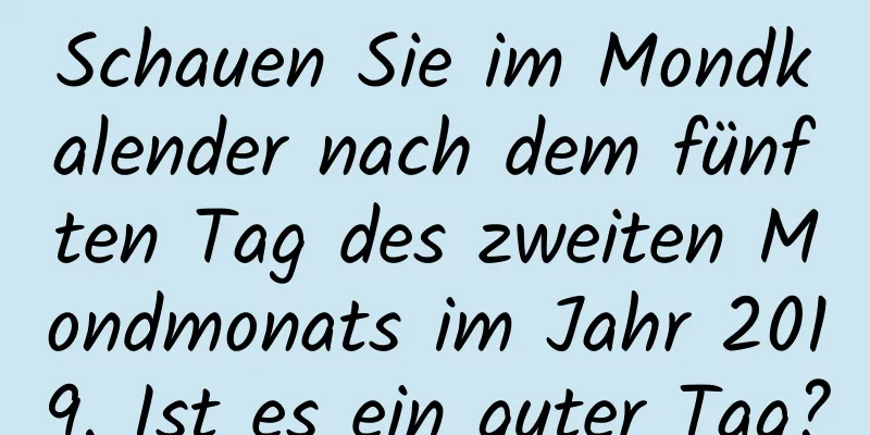 Schauen Sie im Mondkalender nach dem fünften Tag des zweiten Mondmonats im Jahr 2019. Ist es ein guter Tag?