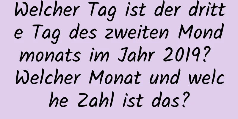 Welcher Tag ist der dritte Tag des zweiten Mondmonats im Jahr 2019? Welcher Monat und welche Zahl ist das?