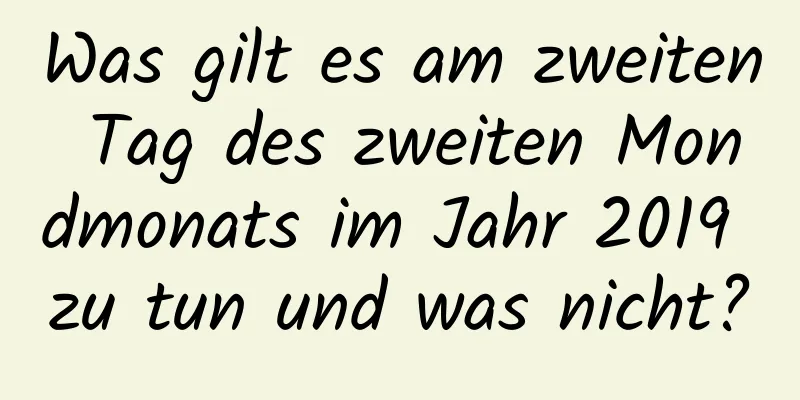 Was gilt es am zweiten Tag des zweiten Mondmonats im Jahr 2019 zu tun und was nicht?