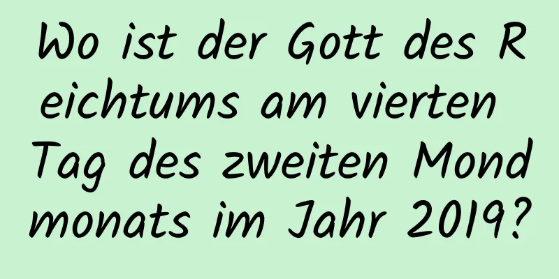 Wo ist der Gott des Reichtums am vierten Tag des zweiten Mondmonats im Jahr 2019?