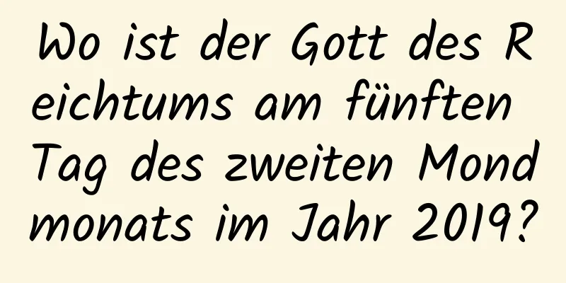 Wo ist der Gott des Reichtums am fünften Tag des zweiten Mondmonats im Jahr 2019?