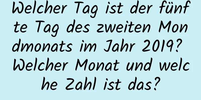 Welcher Tag ist der fünfte Tag des zweiten Mondmonats im Jahr 2019? Welcher Monat und welche Zahl ist das?