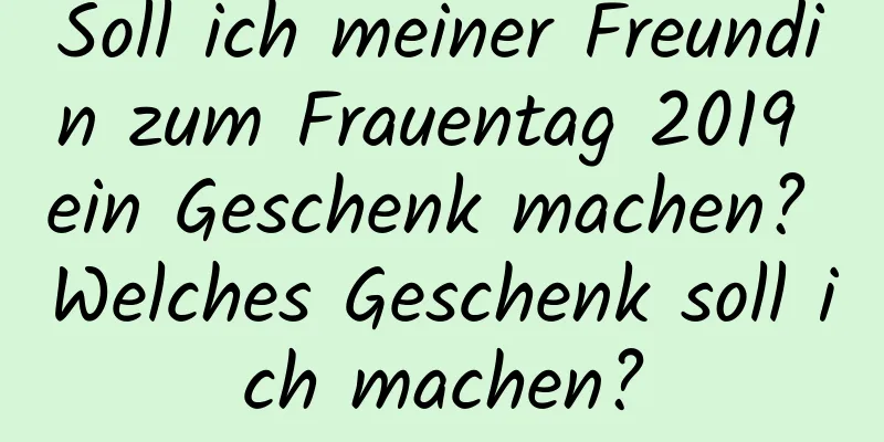 Soll ich meiner Freundin zum Frauentag 2019 ein Geschenk machen? Welches Geschenk soll ich machen?