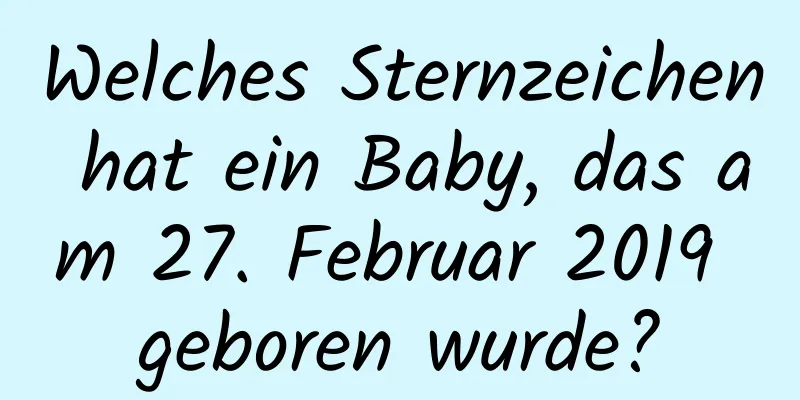 Welches Sternzeichen hat ein Baby, das am 27. Februar 2019 geboren wurde?