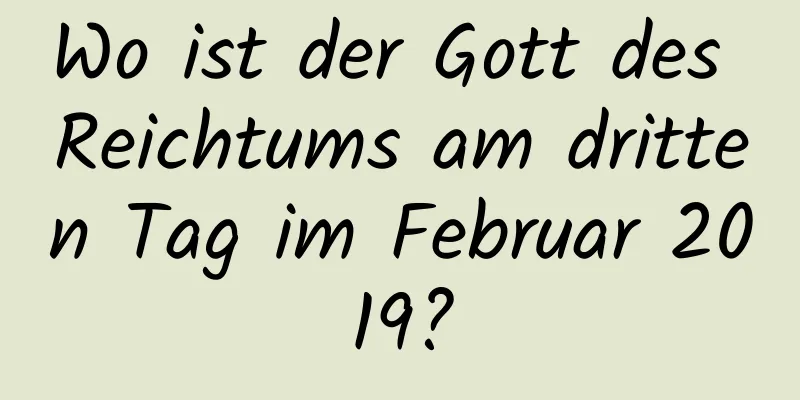 Wo ist der Gott des Reichtums am dritten Tag im Februar 2019?