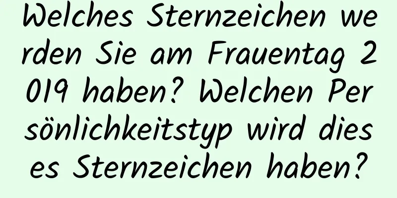 Welches Sternzeichen werden Sie am Frauentag 2019 haben? Welchen Persönlichkeitstyp wird dieses Sternzeichen haben?