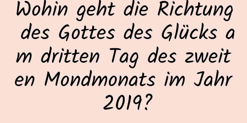 Wohin geht die Richtung des Gottes des Glücks am dritten Tag des zweiten Mondmonats im Jahr 2019?