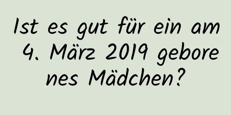 Ist es gut für ein am 4. März 2019 geborenes Mädchen?