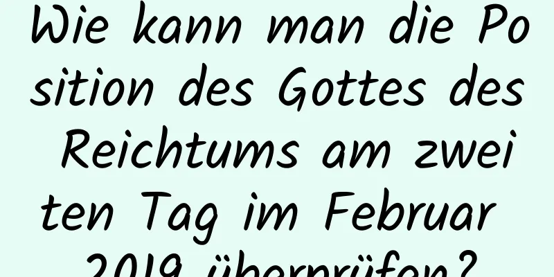 Wie kann man die Position des Gottes des Reichtums am zweiten Tag im Februar 2019 überprüfen?