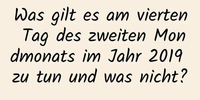 Was gilt es am vierten Tag des zweiten Mondmonats im Jahr 2019 zu tun und was nicht?