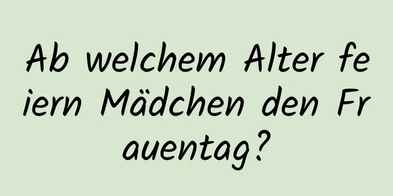 Ab welchem ​​Alter feiern Mädchen den Frauentag?