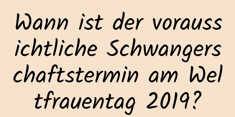 Wann ist der voraussichtliche Schwangerschaftstermin am Weltfrauentag 2019?