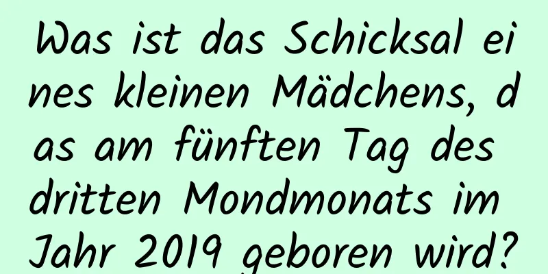 Was ist das Schicksal eines kleinen Mädchens, das am fünften Tag des dritten Mondmonats im Jahr 2019 geboren wird?