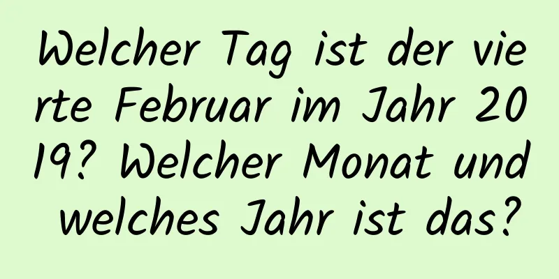 Welcher Tag ist der vierte Februar im Jahr 2019? Welcher Monat und welches Jahr ist das?