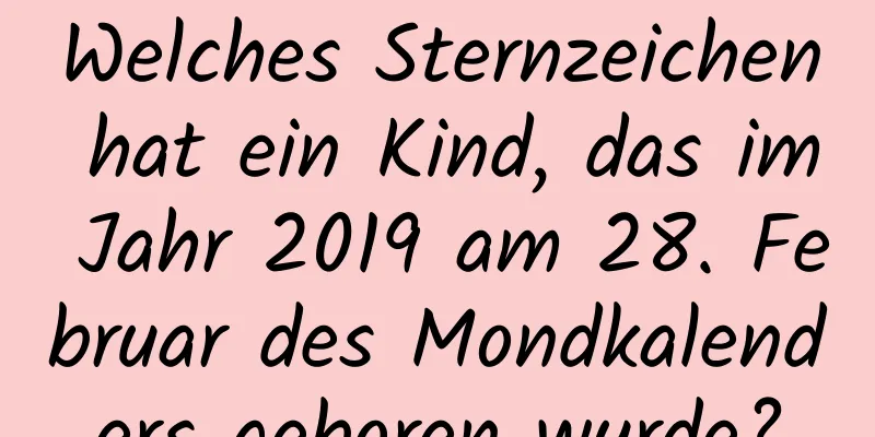 Welches Sternzeichen hat ein Kind, das im Jahr 2019 am 28. Februar des Mondkalenders geboren wurde?