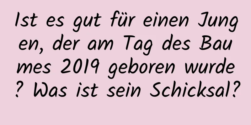 Ist es gut für einen Jungen, der am Tag des Baumes 2019 geboren wurde? Was ist sein Schicksal?