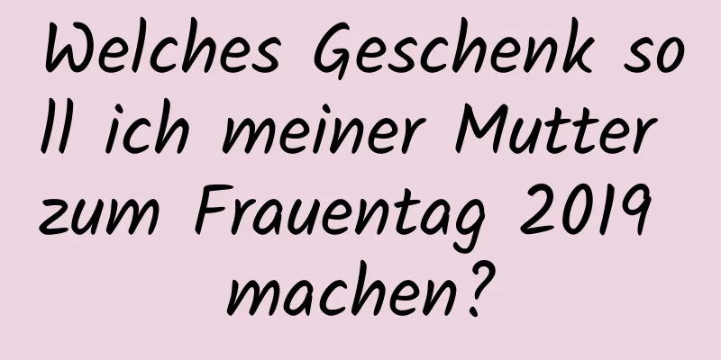 Welches Geschenk soll ich meiner Mutter zum Frauentag 2019 machen?