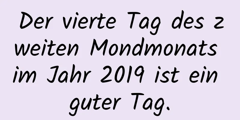 Der vierte Tag des zweiten Mondmonats im Jahr 2019 ist ein guter Tag.