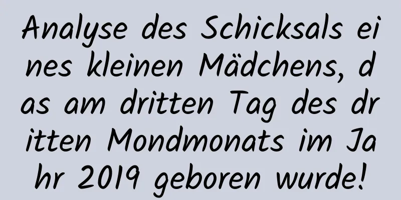 Analyse des Schicksals eines kleinen Mädchens, das am dritten Tag des dritten Mondmonats im Jahr 2019 geboren wurde!