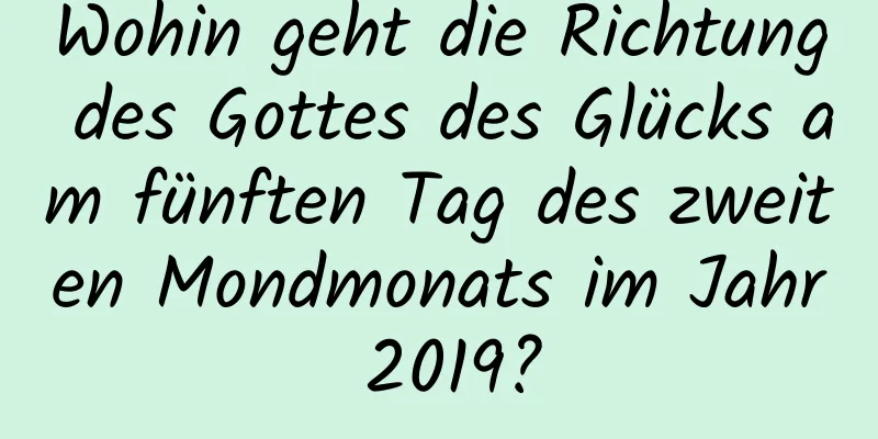 Wohin geht die Richtung des Gottes des Glücks am fünften Tag des zweiten Mondmonats im Jahr 2019?