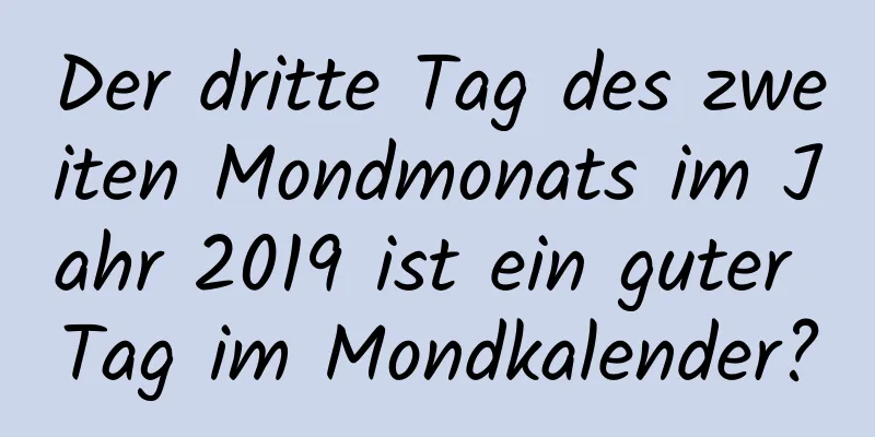 Der dritte Tag des zweiten Mondmonats im Jahr 2019 ist ein guter Tag im Mondkalender?