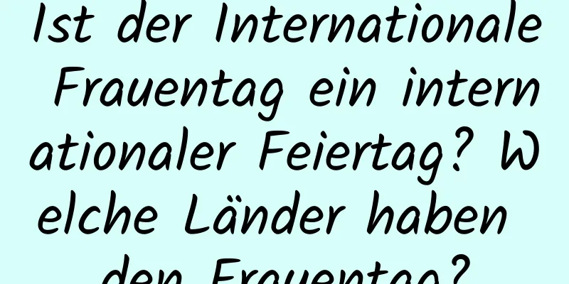 Ist der Internationale Frauentag ein internationaler Feiertag? Welche Länder haben den Frauentag?