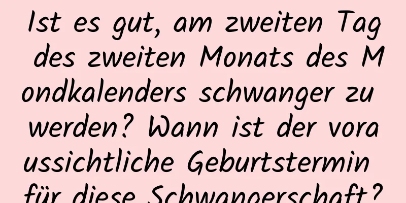 Ist es gut, am zweiten Tag des zweiten Monats des Mondkalenders schwanger zu werden? Wann ist der voraussichtliche Geburtstermin für diese Schwangerschaft?