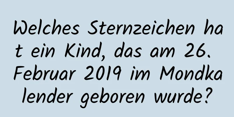 Welches Sternzeichen hat ein Kind, das am 26. Februar 2019 im Mondkalender geboren wurde?